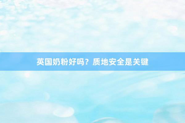 英国奶粉好吗？质地安全是关键