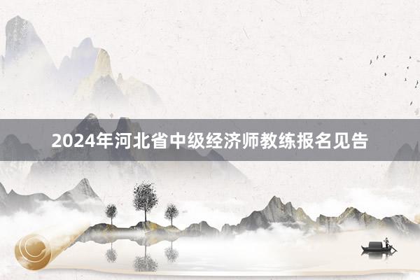2024年河北省中级经济师教练报名见告
