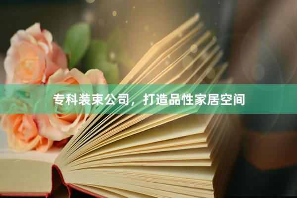专科装束公司，打造品性家居空间
